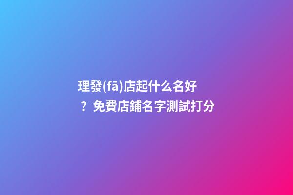 理發(fā)店起什么名好？免費店鋪名字測試打分-第1張-店鋪起名-玄機派